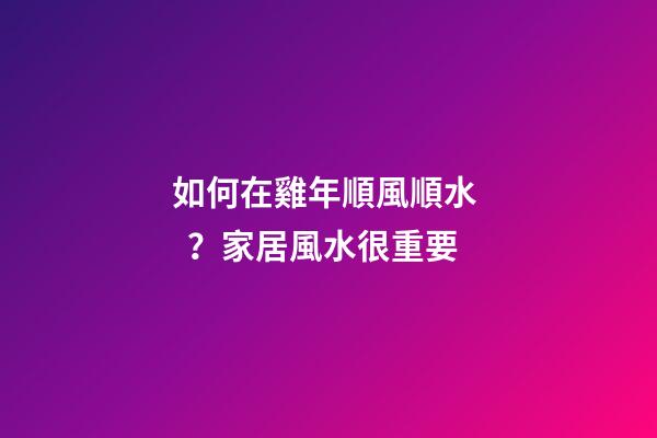如何在雞年順風順水？家居風水很重要